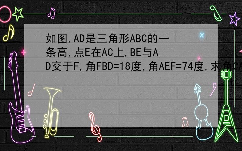 如图,AD是三角形ABC的一条高,点E在AC上,BE与AD交于F,角FBD=18度,角AEF=74度,求角CAD的大小、