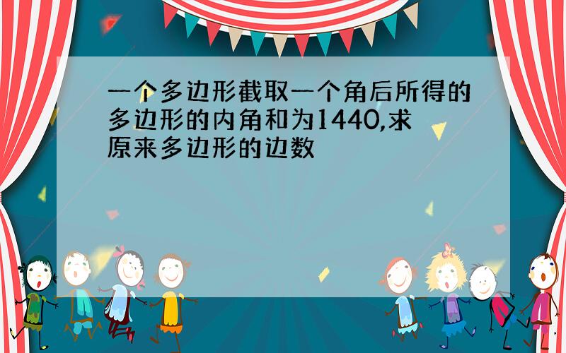 一个多边形截取一个角后所得的多边形的内角和为1440,求原来多边形的边数