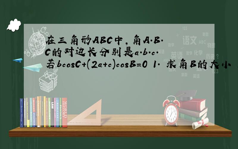 在三角形ABC中,角A.B.C的对边长分别是a.b.c.若bcosC+(2a+c)cosB=0 1. 求角B的大小 2.