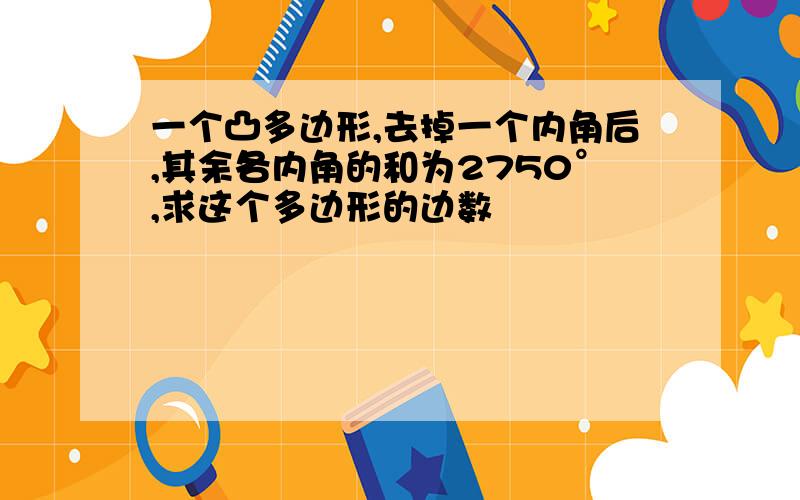 一个凸多边形,去掉一个内角后,其余各内角的和为2750°,求这个多边形的边数