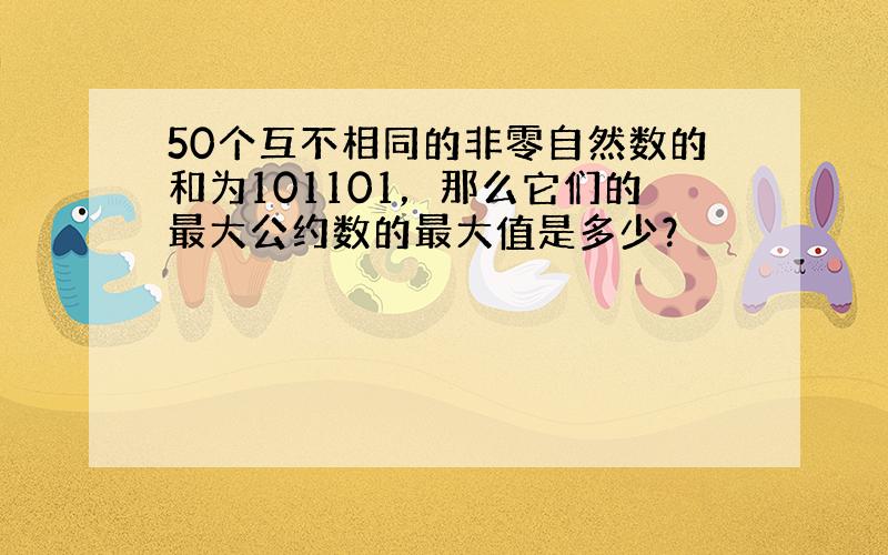 50个互不相同的非零自然数的和为101101，那么它们的最大公约数的最大值是多少？