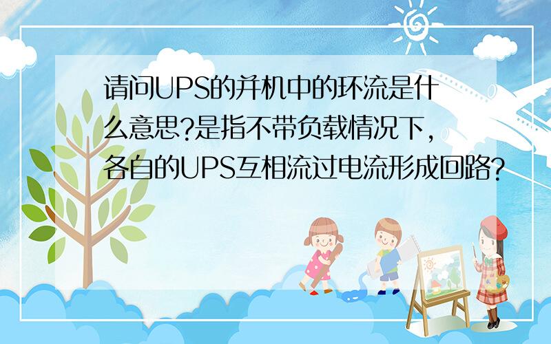 请问UPS的并机中的环流是什么意思?是指不带负载情况下,各自的UPS互相流过电流形成回路?