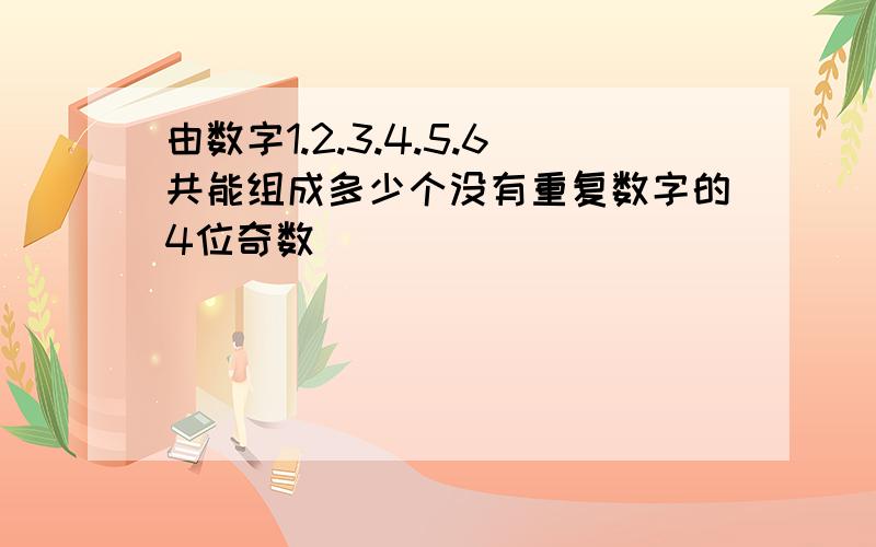 由数字1.2.3.4.5.6共能组成多少个没有重复数字的4位奇数