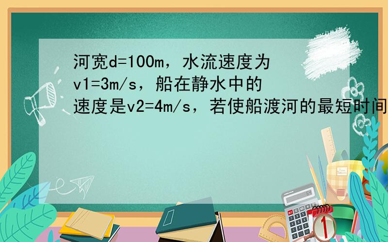 河宽d=100m，水流速度为v1=3m/s，船在静水中的速度是v2=4m/s，若使船渡河的最短时间是______s，此时