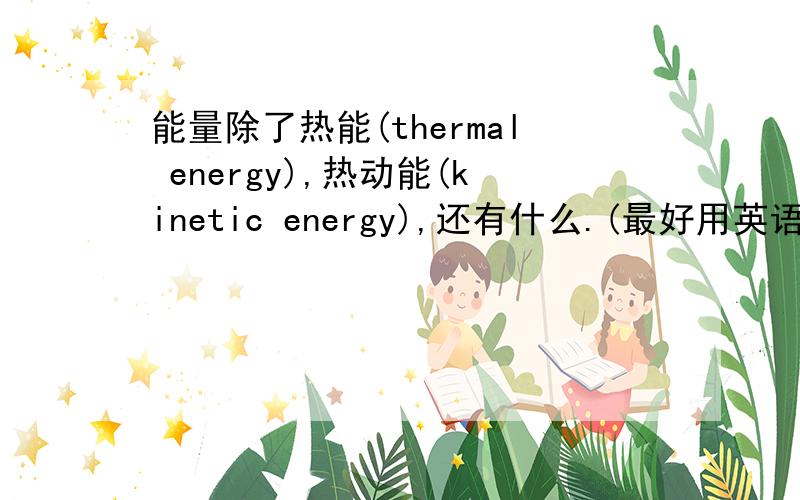 能量除了热能(thermal energy),热动能(kinetic energy),还有什么.(最好用英语拜托了)