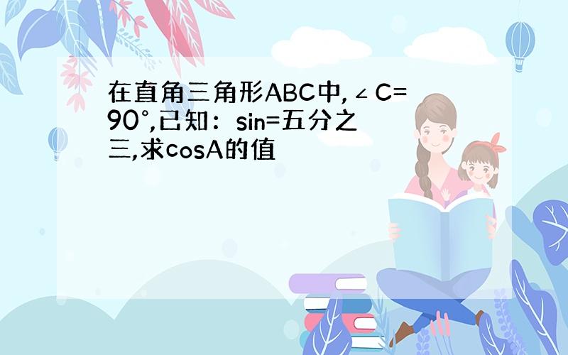 在直角三角形ABC中,∠C=90°,已知：sin=五分之三,求cosA的值