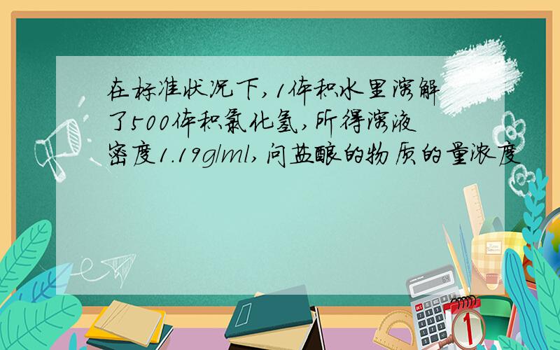 在标准状况下,1体积水里溶解了500体积氯化氢,所得溶液密度1.19g/ml,问盐酸的物质的量浓度