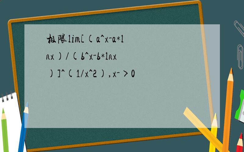 极限lim[(a^x-a*lnx)/(b^x-b*lnx)]^(1/x^2),x->0