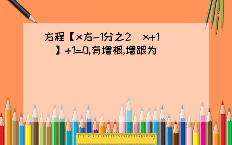 方程【x方-1分之2(x+1)】+1=0,有增根,增跟为