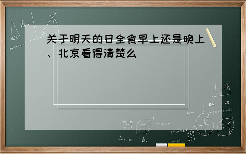 关于明天的日全食早上还是晚上、北京看得清楚么