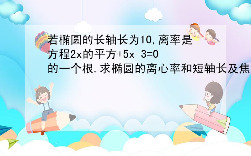 若椭圆的长轴长为10,离率是方程2x的平方+5x-3=0的一个根,求椭圆的离心率和短轴长及焦距