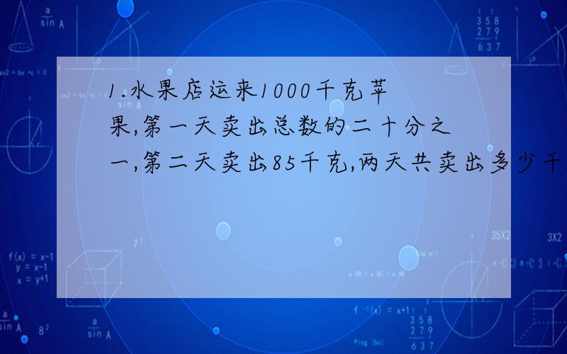 1.水果店运来1000千克苹果,第一天卖出总数的二十分之一,第二天卖出85千克,两天共卖出多少千克?