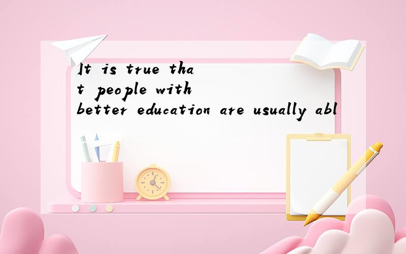 It is true that people with better education are usually abl