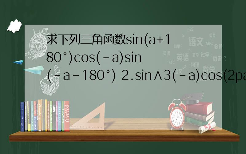 求下列三角函数sin(a+180°)cos(-a)sin(-a-180°) 2.sin∧3(-a)cos(2pai+a)