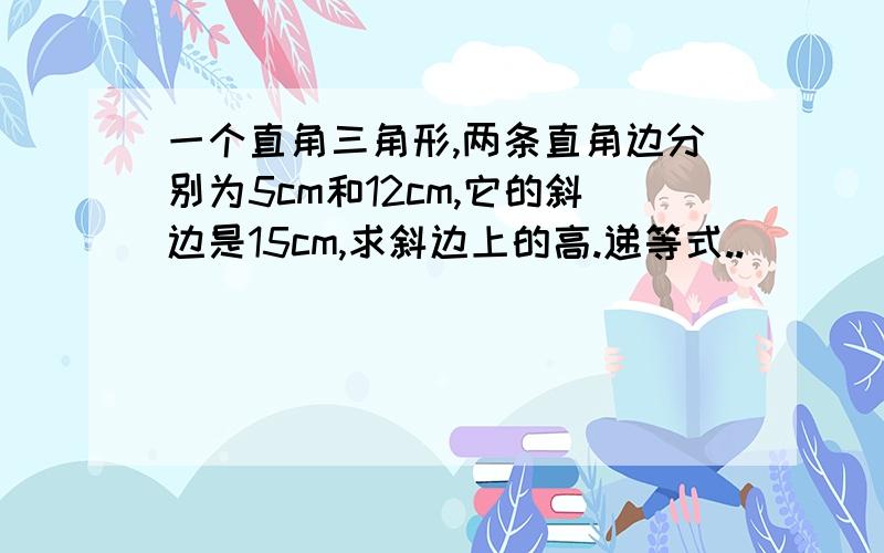 一个直角三角形,两条直角边分别为5cm和12cm,它的斜边是15cm,求斜边上的高.递等式..