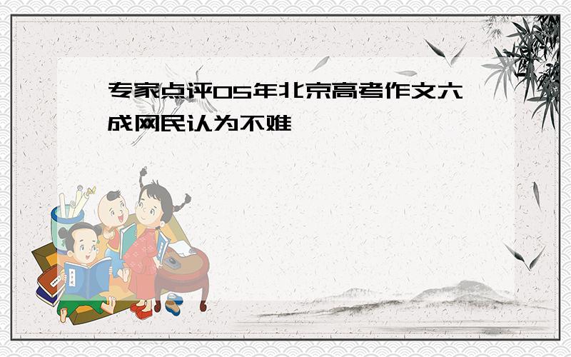 专家点评05年北京高考作文六成网民认为不难