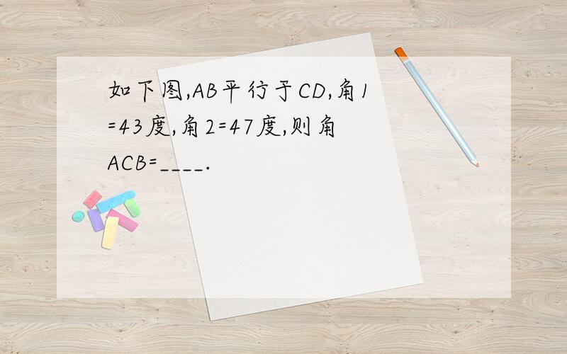 如下图,AB平行于CD,角1=43度,角2=47度,则角ACB=____.