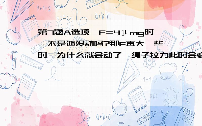 第7题A选项,F=4μmg时,不是还没动吗?那F再大一些时,为什么就会动了,绳子拉力此时会变大吗,为啥?