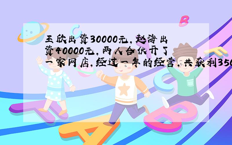 王欣出资30000元,赵海出资40000元,两人合伙开了一家网店,经过一年的经营,共获利35000元.两人按出资