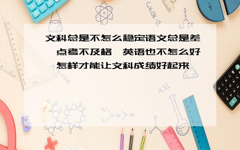 文科总是不怎么稳定语文总是差一点考不及格,英语也不怎么好,怎样才能让文科成绩好起来