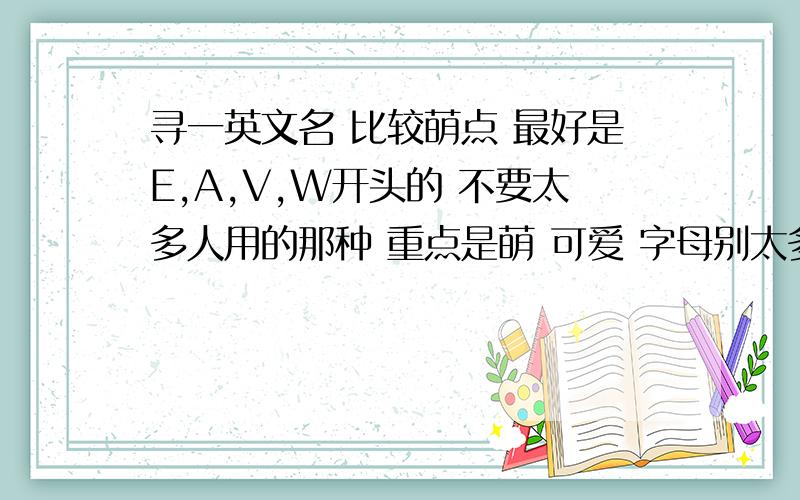 寻一英文名 比较萌点 最好是E,A,V,W开头的 不要太多人用的那种 重点是萌 可爱 字母别太多 注意下音标