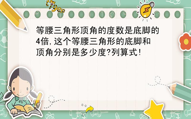 等腰三角形顶角的度数是底脚的4倍,这个等腰三角形的底脚和顶角分别是多少度?列算式!