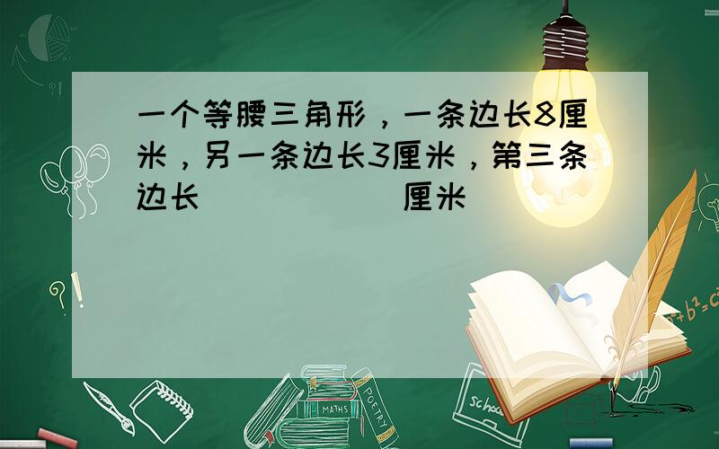 一个等腰三角形，一条边长8厘米，另一条边长3厘米，第三条边长______厘米．