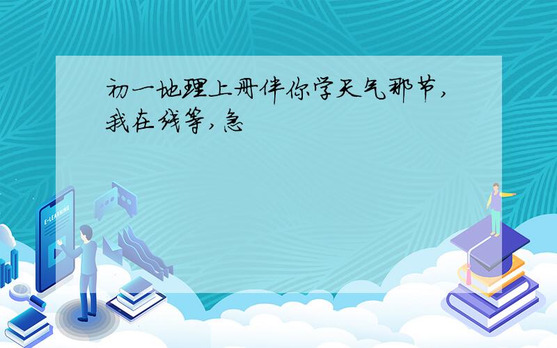 初一地理上册伴你学天气那节,我在线等,急