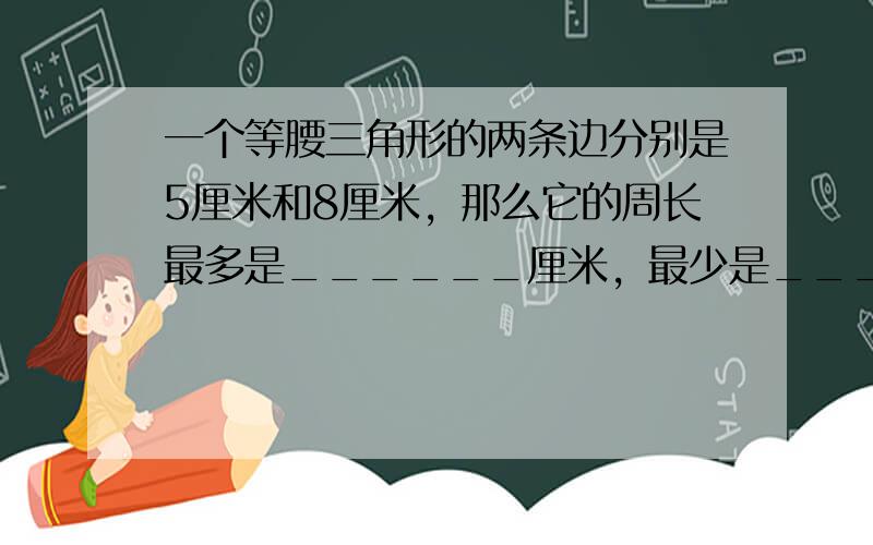 一个等腰三角形的两条边分别是5厘米和8厘米，那么它的周长最多是______厘米，最少是______厘米．（第三条边为整厘