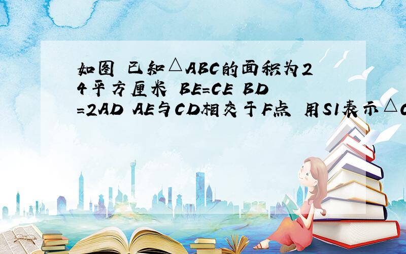 如图 已知△ABC的面积为24平方厘米 BE=CE BD=2AD AE与CD相交于F点 用S1表示△CEF的面积 S2表