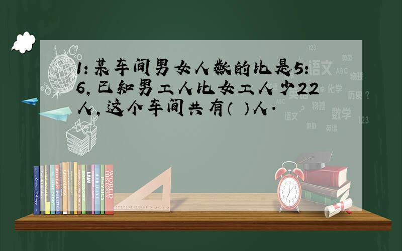 1：某车间男女人数的比是5：6,已知男工人比女工人少22人,这个车间共有（ ）人.