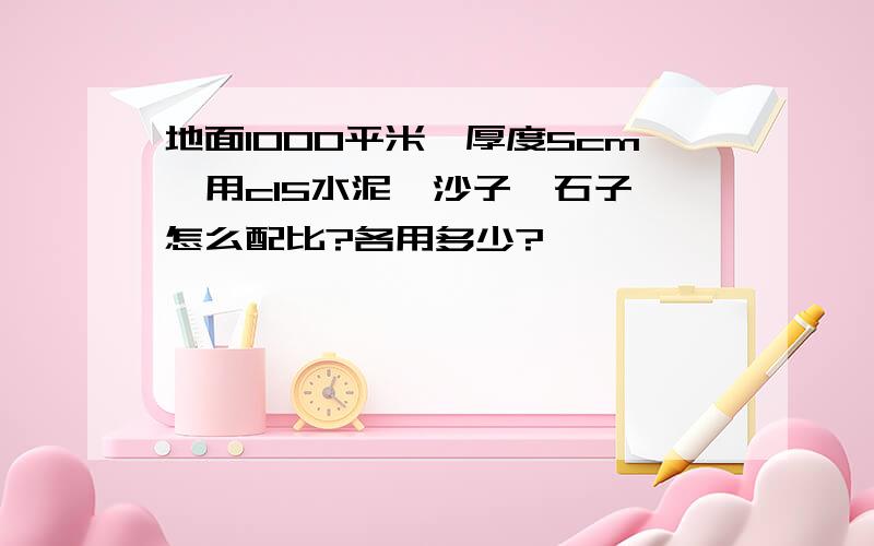 地面1000平米,厚度5cm,用c15水泥、沙子、石子,怎么配比?各用多少?