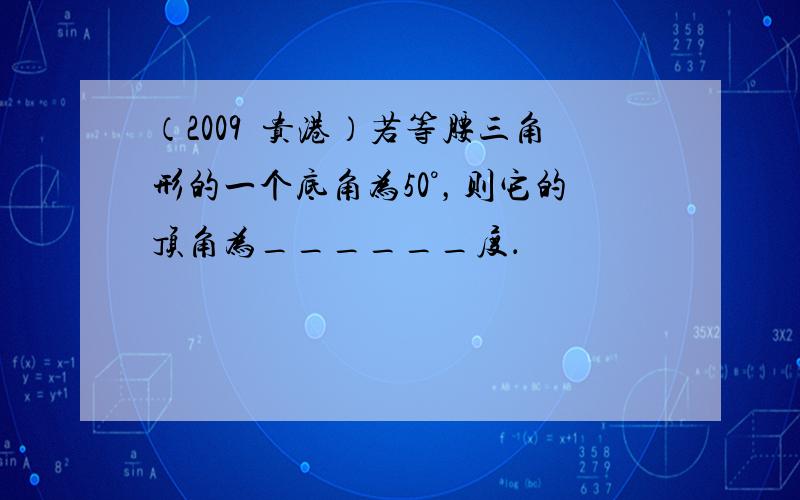 （2009•贵港）若等腰三角形的一个底角为50°，则它的顶角为______度．