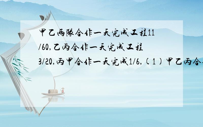 甲乙两队合作一天完成工程11/60,乙丙合作一天完成工程3/20,丙甲合作一天完成1/6,(1)甲乙丙合作一天完成...