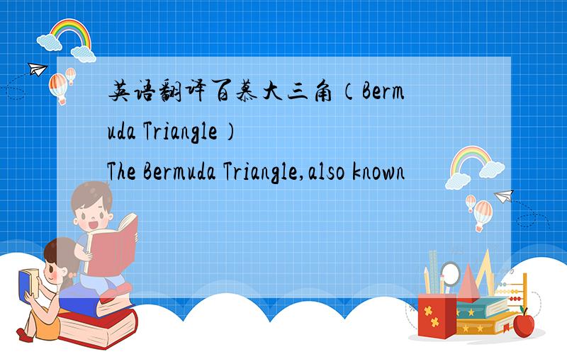 英语翻译百慕大三角（Bermuda Triangle） The Bermuda Triangle,also known