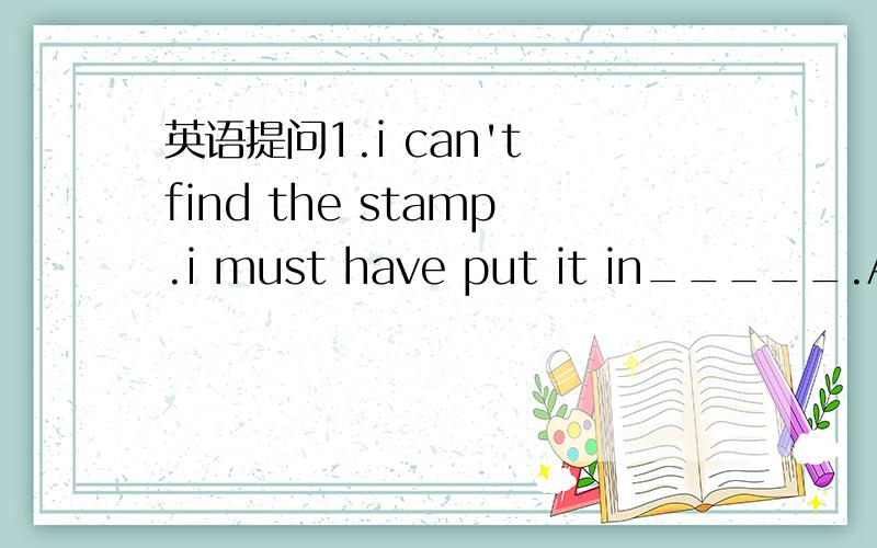 英语提问1.i can't find the stamp.i must have put it in_____.A.so