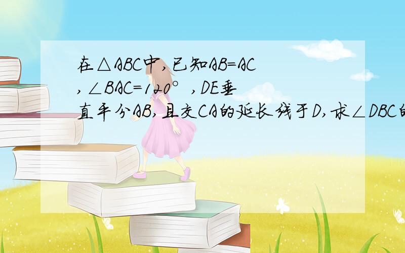 在△ABC中,已知AB=AC,∠BAC=120°,DE垂直平分AB,且交CA的延长线于D,求∠DBC的度数