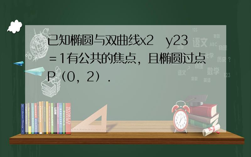 已知椭圆与双曲线x2−y23＝1有公共的焦点，且椭圆过点P（0，2）．