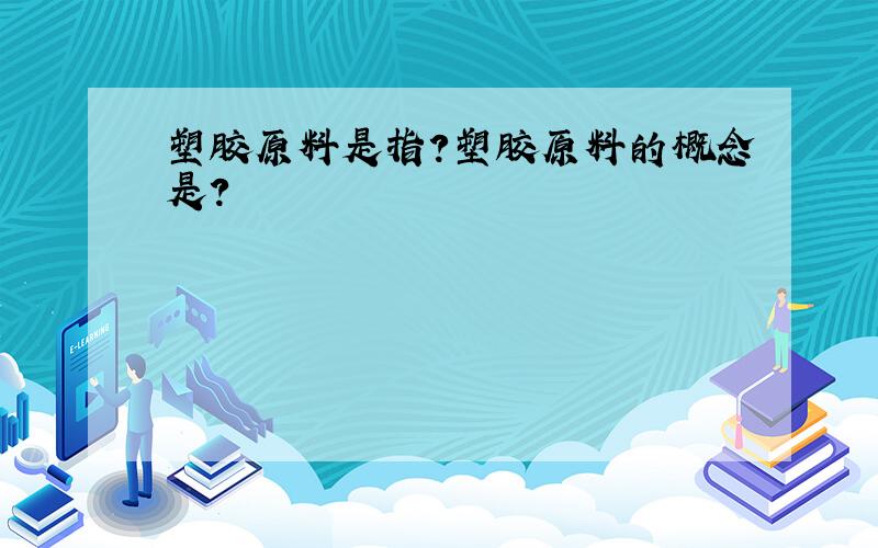 塑胶原料是指?塑胶原料的概念是?