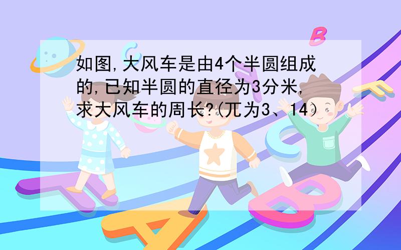 如图,大风车是由4个半圆组成的,已知半圆的直径为3分米,求大风车的周长?(兀为3、14）