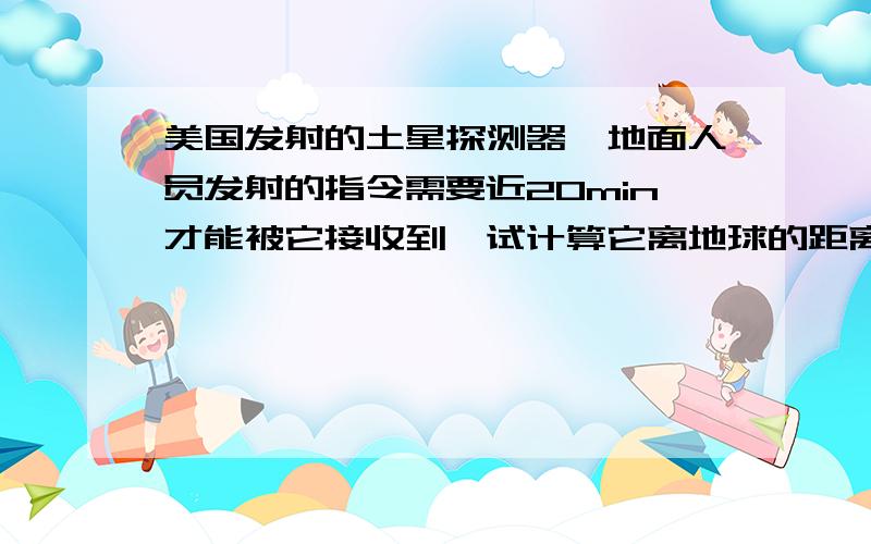 美国发射的土星探测器,地面人员发射的指令需要近20min才能被它接收到,试计算它离地球的距离大约是多少?