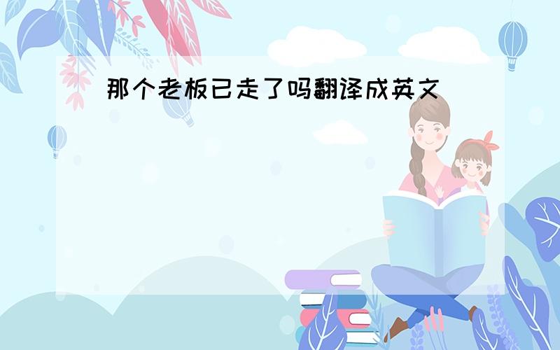 那个老板已走了吗翻译成英文