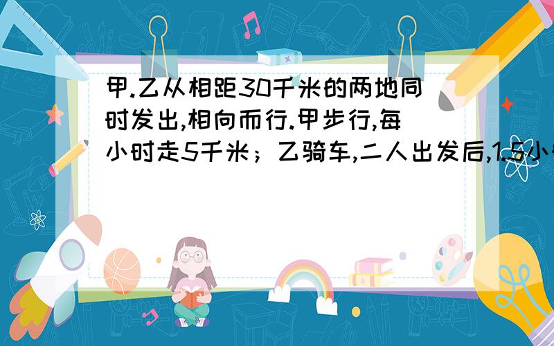 甲.乙从相距30千米的两地同时发出,相向而行.甲步行,每小时走5千米；乙骑车,二人出发后,1.5小时相遇,