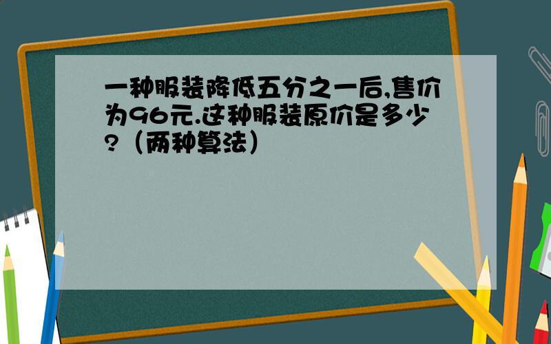 一种服装降低五分之一后,售价为96元.这种服装原价是多少?（两种算法）