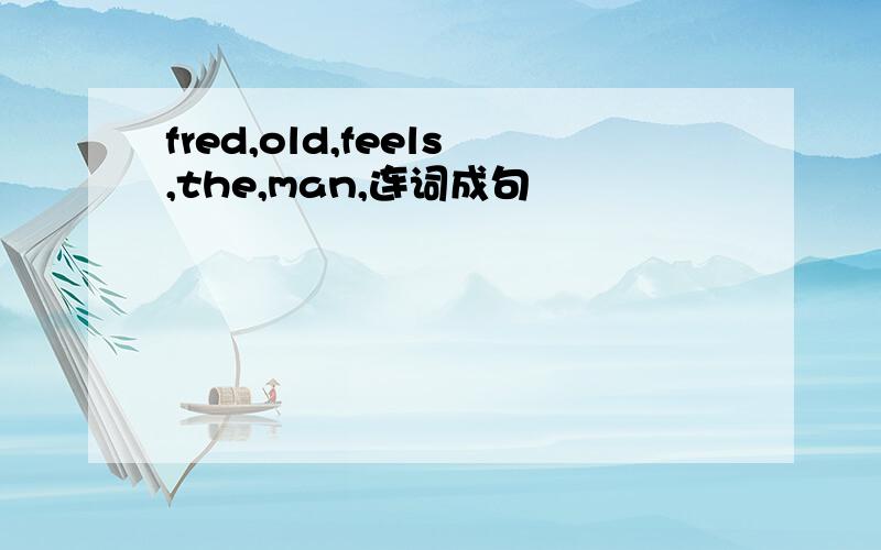 fred,old,feels,the,man,连词成句