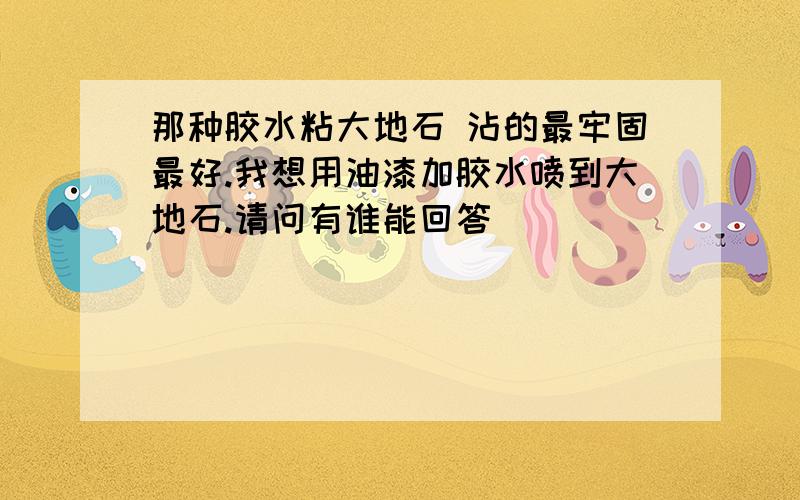 那种胶水粘大地石 沾的最牢固最好.我想用油漆加胶水喷到大地石.请问有谁能回答