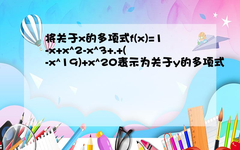 将关于x的多项式f(x)=1-x+x^2-x^3+.+(-x^19)+x^20表示为关于y的多项式