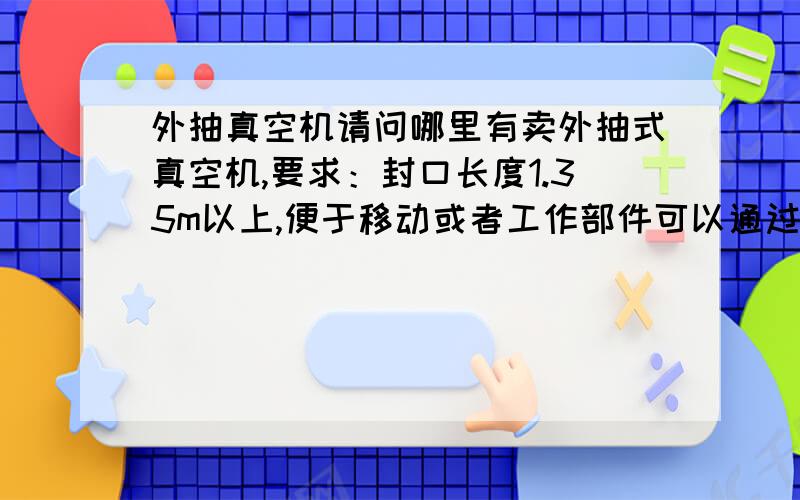 外抽真空机请问哪里有卖外抽式真空机,要求：封口长度1.35m以上,便于移动或者工作部件可以通过管线延长,操作简单可靠.主