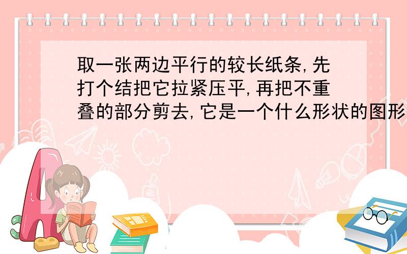 取一张两边平行的较长纸条,先打个结把它拉紧压平,再把不重叠的部分剪去,它是一个什么形状的图形