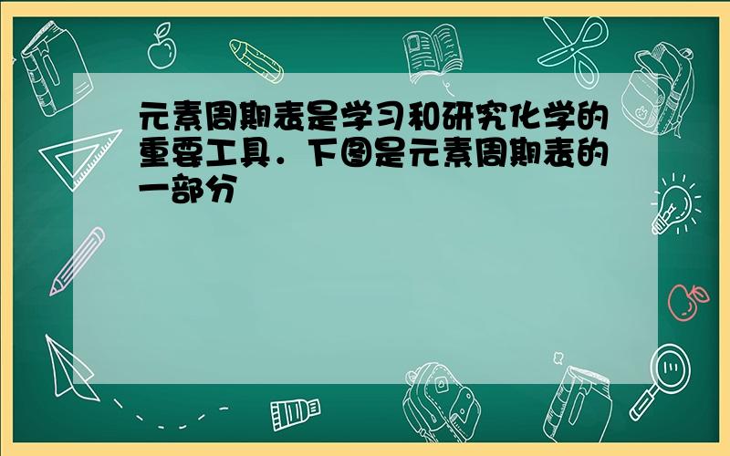 元素周期表是学习和研究化学的重要工具．下图是元素周期表的一部分